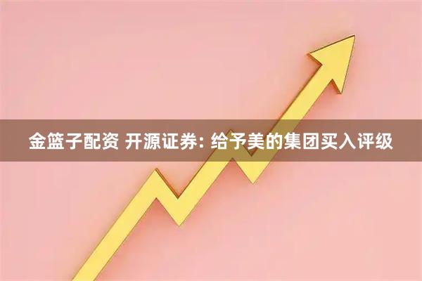 金篮子配资 开源证券: 给予美的集团买入评级