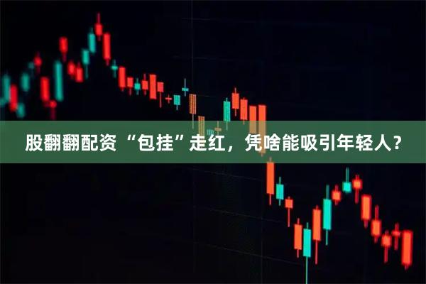 股翻翻配资 “包挂”走红，凭啥能吸引年轻人？