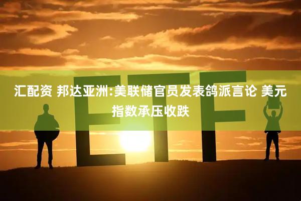 汇配资 邦达亚洲:美联储官员发表鸽派言论 美元指数承压收跌