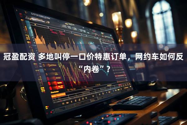 冠盈配资 多地叫停一口价特惠订单，网约车如何反“内卷”？
