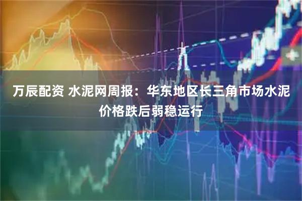 万辰配资 水泥网周报：华东地区长三角市场水泥价格跌后弱稳运行