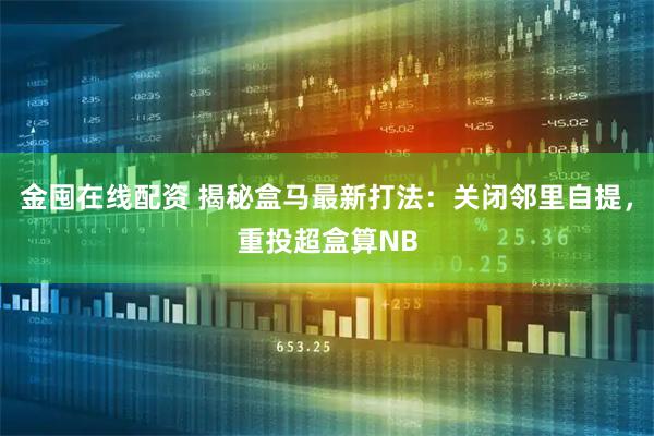 金囤在线配资 揭秘盒马最新打法：关闭邻里自提，重投超盒算NB