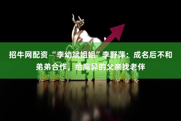 招牛网配资 “李幼斌姐姐”李野萍：成名后不和弟弟合作，给离异的父亲找老伴