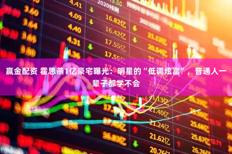 赢金配资 霍思燕1亿豪宅曝光：明星的“低调炫富”，普通人一辈子都学不会
