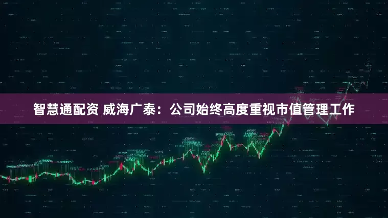 智慧通配资 威海广泰：公司始终高度重视市值管理工作