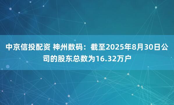 中京信投配资 神州数码：截至2025年8月30日公司的股东总数为16.32万户