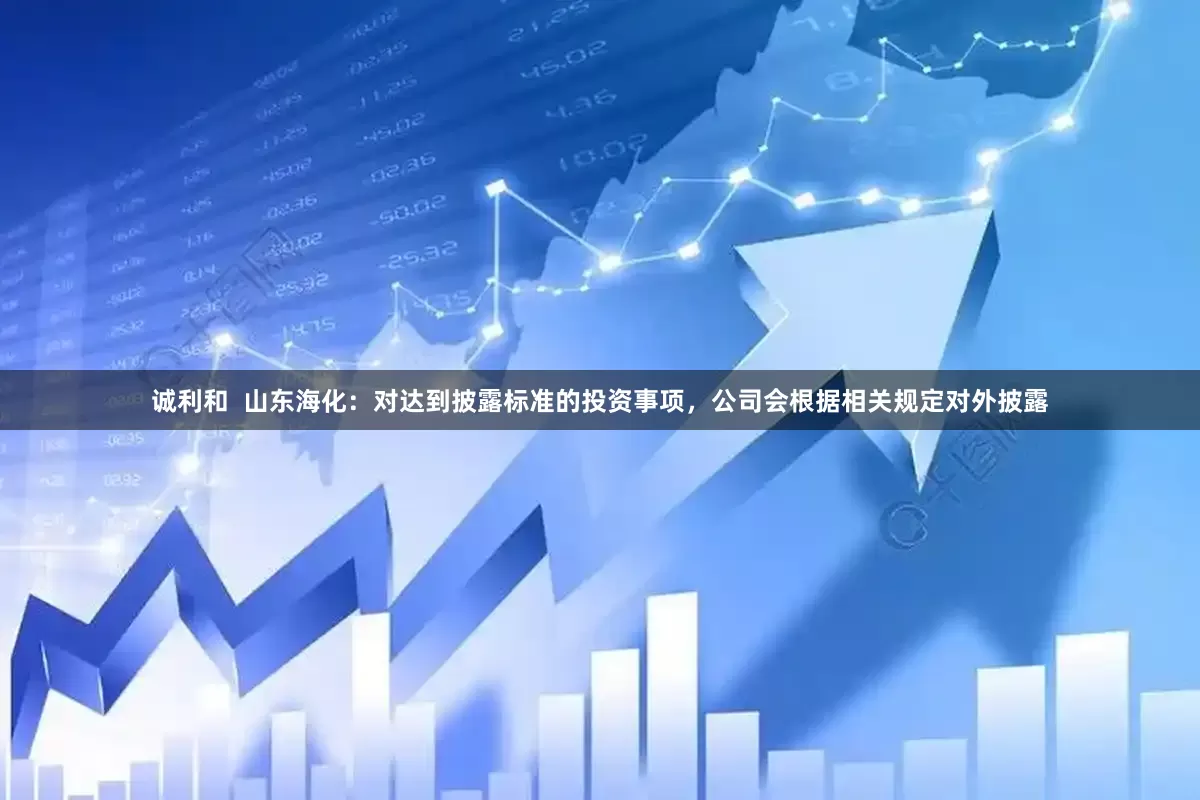 诚利和  山东海化：对达到披露标准的投资事项，公司会根据相关规定对外披露