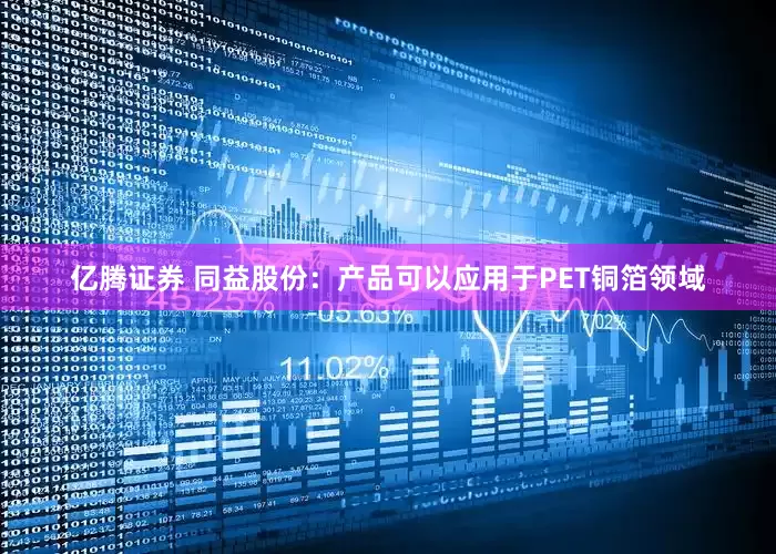 亿腾证券 同益股份：产品可以应用于PET铜箔领域