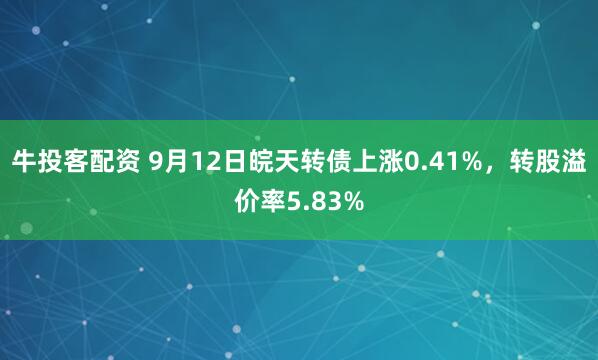 牛投客配资 9月12日皖天转债上涨0.41%，转股溢价率5.83%