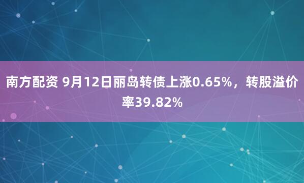 南方配资 9月12日丽岛转债上涨0.65%，转股溢价率39.82%