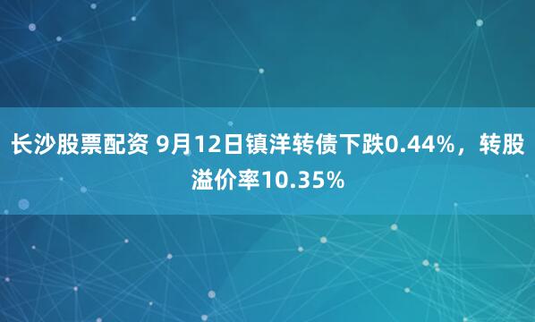 长沙股票配资 9月12日镇洋转债下跌0.44%，转股溢价率10.35%