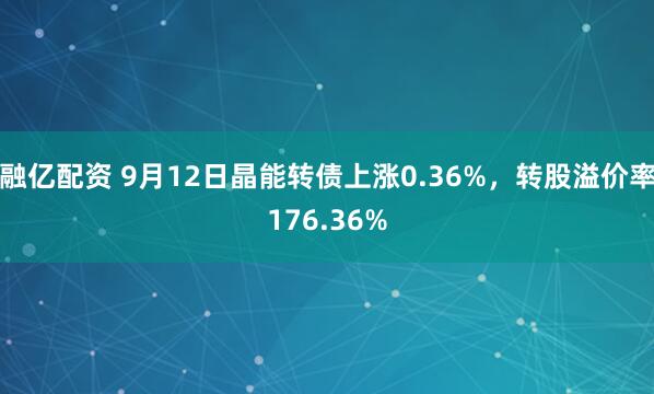 融亿配资 9月12日晶能转债上涨0.36%，转股溢价率176.36%