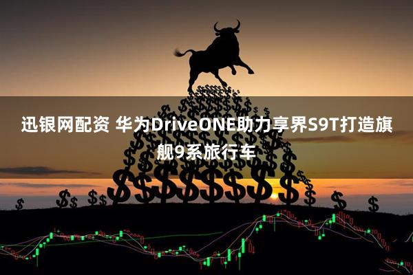 迅银网配资 华为DriveONE助力享界S9T打造旗舰9系旅行车