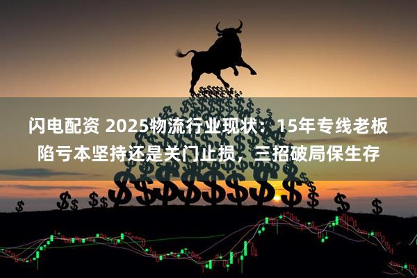 闪电配资 2025物流行业现状：15年专线老板陷亏本坚持还是关门止损，三招破局保生存