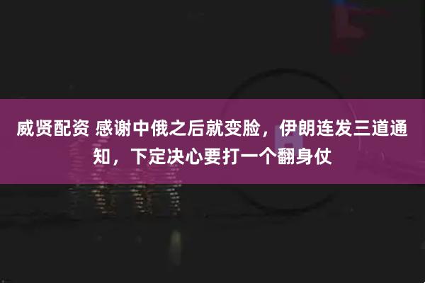 威贤配资 感谢中俄之后就变脸，伊朗连发三道通知，下定决心要打一个翻身仗