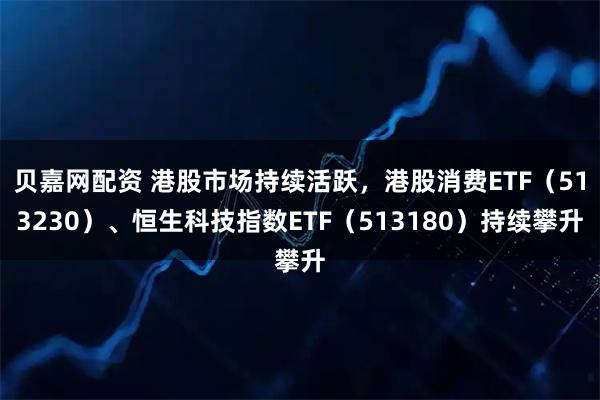 贝嘉网配资 港股市场持续活跃,港股消费ETF(513230)、恒生科技指数ETF(513180)持续攀升