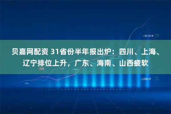 贝嘉网配资 31省份半年报出炉：四川、上海、辽宁排位上升，广东、海南、山西疲软